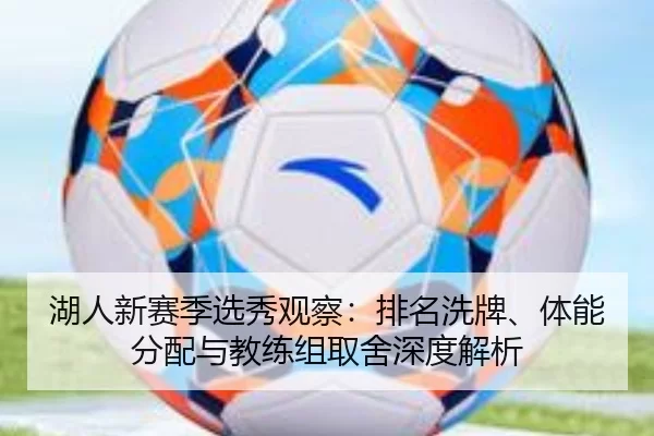 湖人新赛季选秀观察：排名洗牌、体能分配与教练组取舍深度解析
