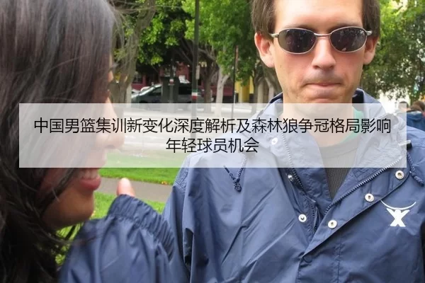 中国男篮集训新变化深度解析及森林狼争冠格局影响年轻球员机会